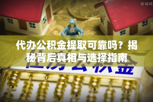 慈利代办公积金提取可靠吗？揭秘背后真相与选择指南