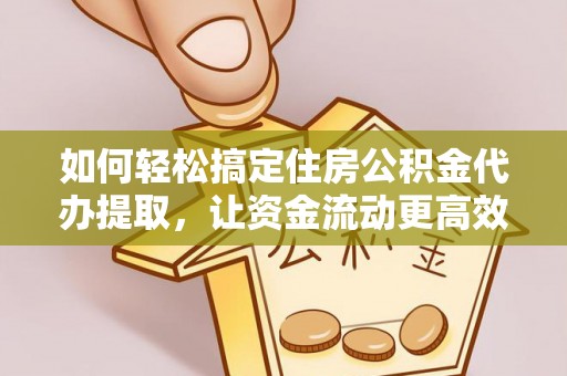慈利如何轻松搞定住房公积金代办提取，让资金流动更高效