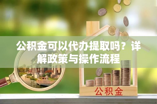 慈利公积金可以代办提取吗？详解政策与操作流程