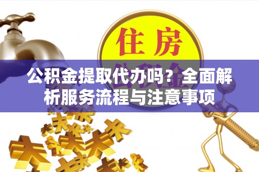 慈利公积金提取代办吗？全面解析服务流程与注意事项