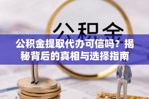 慈利公积金提取代办可信吗？揭秘背后的真相与选择指南