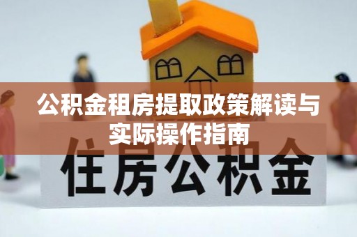 慈利公积金租房提取政策解读与实际操作指南