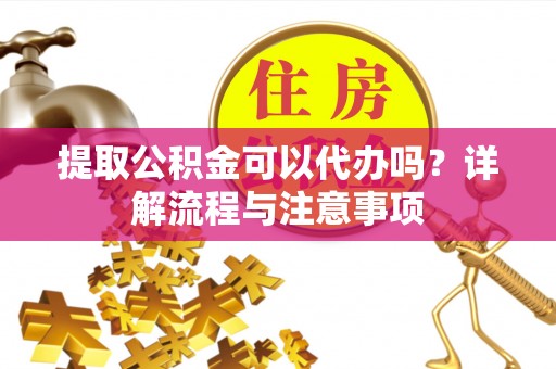 慈利提取公积金可以代办吗？详解流程与注意事项
