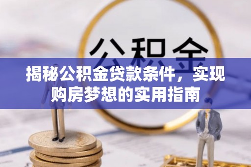 慈利揭秘公积金贷款条件，实现购房梦想的实用指南