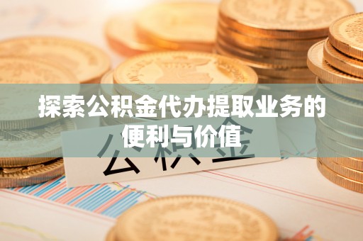 慈利探索公积金代办提取业务的便利与价值