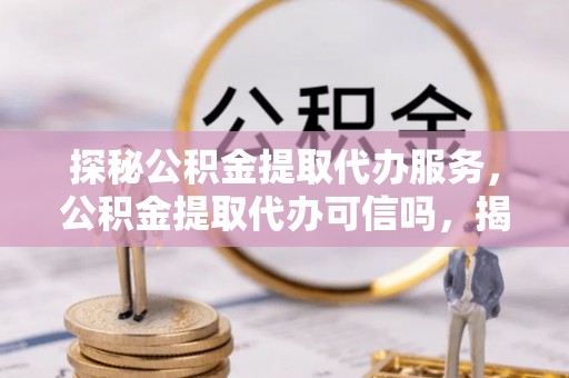 慈利探秘公积金提取代办服务，公积金提取代办可信吗，揭秘真相与选择指南
