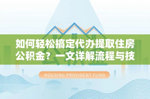 慈利如何轻松搞定代办提取住房公积金？一文详解流程与技巧