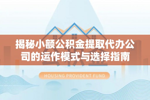 慈利揭秘小额公积金提取代办公司的运作模式与选择指南
