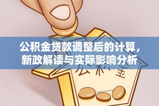 慈利公积金贷款调整后的计算，新政解读与实际影响分析