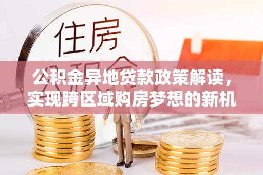 慈利公积金异地贷款政策解读，实现跨区域购房梦想的新机遇