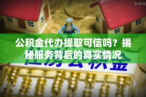 慈利公积金代办提取可信吗？揭秘服务背后的真实情况