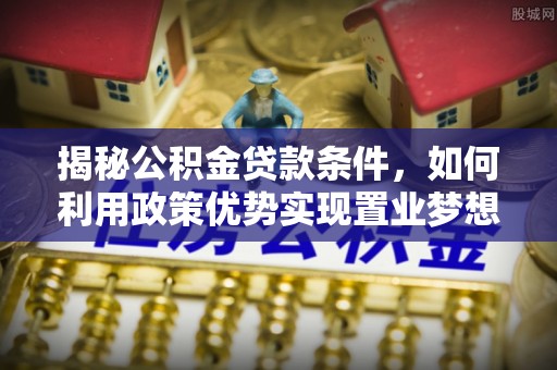 慈利揭秘公积金贷款条件，如何利用政策优势实现置业梦想