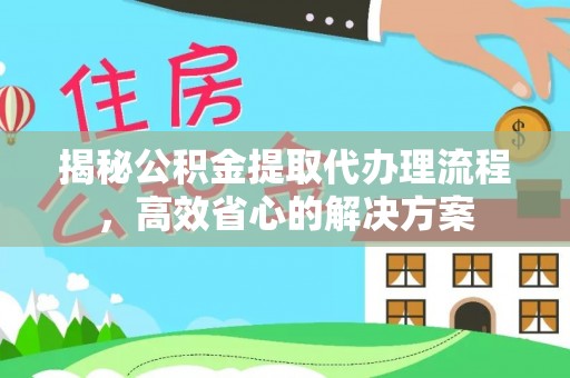 慈利揭秘公积金提取代办理流程，高效省心的解决方案