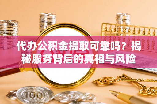 慈利代办公积金提取可靠吗？揭秘服务背后的真相与风险