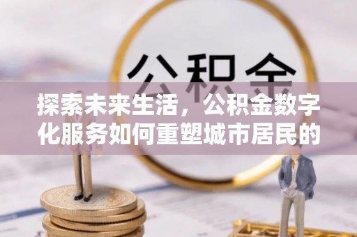 慈利探索未来生活，公积金数字化服务如何重塑城市居民的财务管理