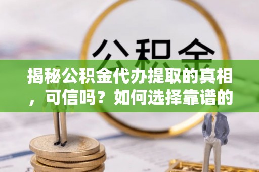 慈利揭秘公积金代办提取的真相，可信吗？如何选择靠谱的服务商？