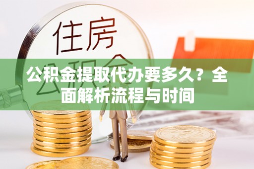 慈利公积金提取代办要多久？全面解析流程与时间