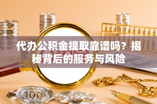 慈利代办公积金提取靠谱吗？揭秘背后的服务与风险