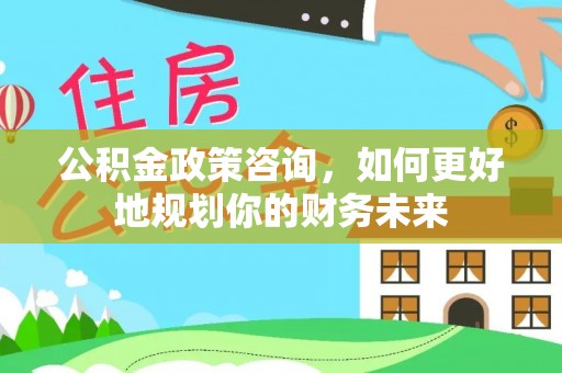 慈利公积金政策咨询，如何更好地规划你的财务未来