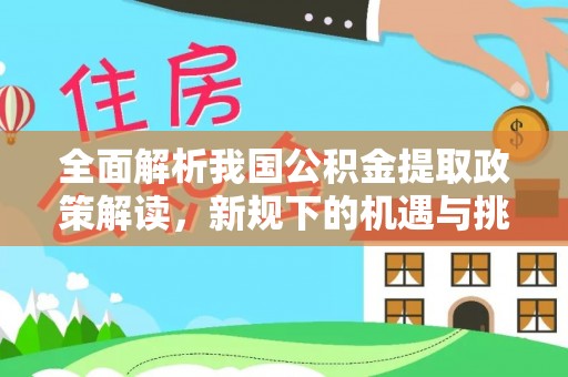 慈利全面解析我国公积金提取政策解读，新规下的机遇与挑战