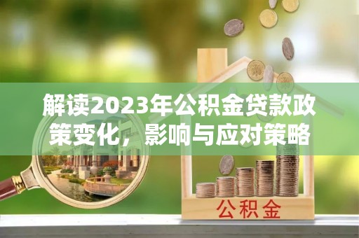 慈利解读2023年公积金贷款政策变化，影响与应对策略