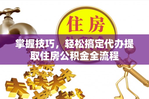 慈利掌握技巧，轻松搞定代办提取住房公积金全流程