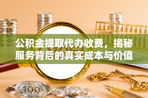 慈利公积金提取代办收费，揭秘服务背后的真实成本与价值