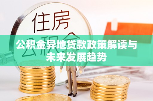 慈利公积金异地贷款政策解读与未来发展趋势