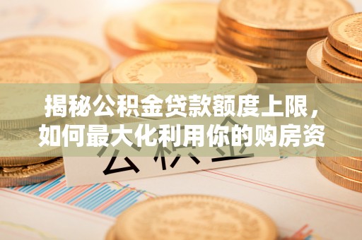 慈利揭秘公积金贷款额度上限，如何最大化利用你的购房资金？