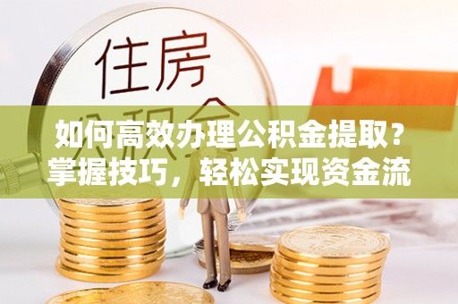 慈利如何高效办理公积金提取？掌握技巧，轻松实现资金流动