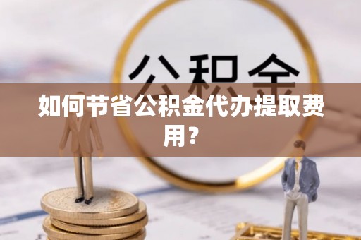慈利如何节省公积金代办提取费用？