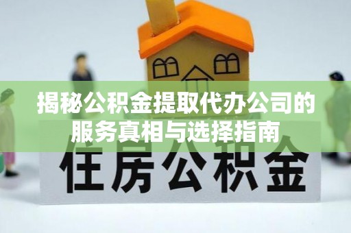慈利揭秘公积金提取代办公司的服务真相与选择指南