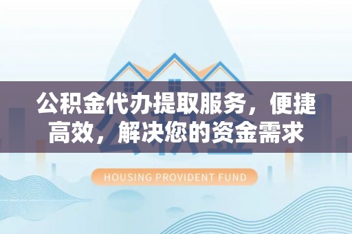 慈利公积金代办提取服务，便捷高效，解决您的资金需求