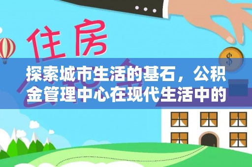 慈利探索城市生活的基石，公积金管理中心在现代生活中的重要角色