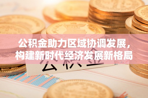 慈利公积金助力区域协调发展，构建新时代经济发展新格局