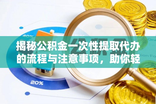 慈利揭秘公积金一次性提取代办的流程与注意事项，助你轻松搞定财务规划