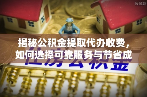 慈利揭秘公积金提取代办收费，如何选择可靠服务与节省成本？