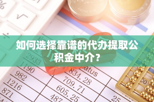 慈利如何选择靠谱的代办提取公积金中介？