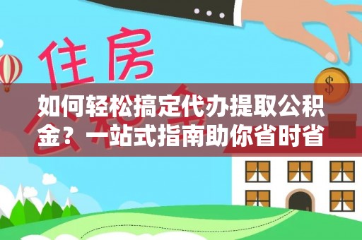 慈利如何轻松搞定代办提取公积金？一站式指南助你省时省心