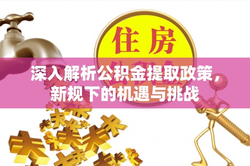 慈利深入解析公积金提取政策，新规下的机遇与挑战