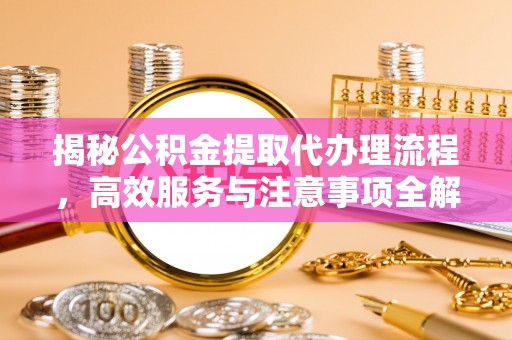 慈利揭秘公积金提取代办理流程，高效服务与注意事项全解析