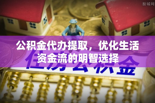 慈利公积金代办提取，优化生活资金流的明智选择