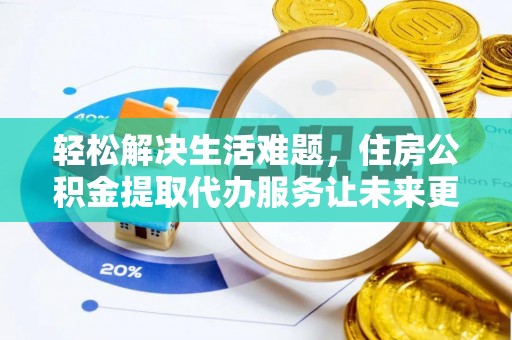 慈利轻松解决生活难题，住房公积金提取代办服务让未来更安心