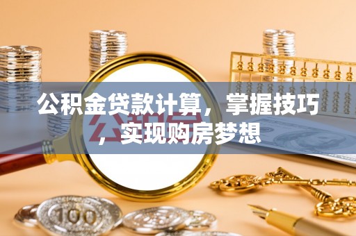 慈利公积金贷款计算，掌握技巧，实现购房梦想
