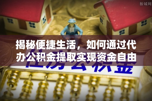 慈利揭秘便捷生活，如何通过代办公积金提取实现资金自由