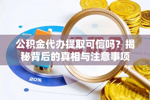 慈利公积金代办提取可信吗？揭秘背后的真相与注意事项