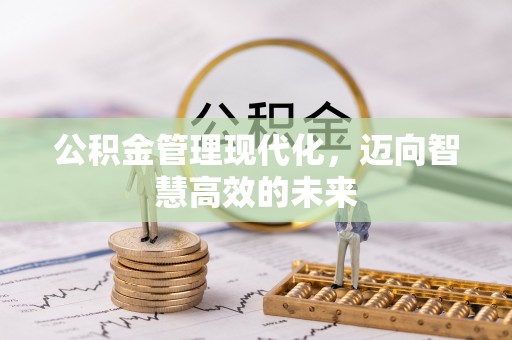 慈利公积金管理现代化，迈向智慧高效的未来