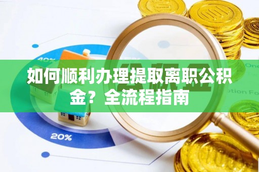 慈利如何顺利办理提取离职公积金？全流程指南