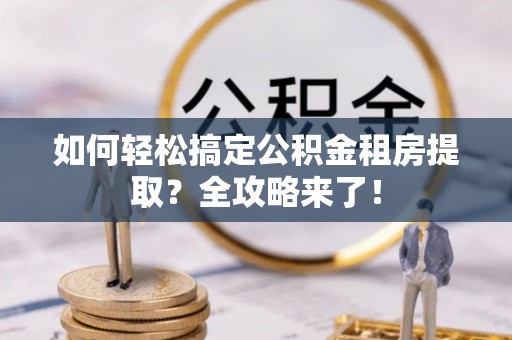 慈利如何轻松搞定公积金租房提取？全攻略来了！