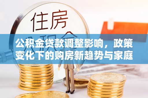 慈利公积金贷款调整影响，政策变化下的购房新趋势与家庭财务规划